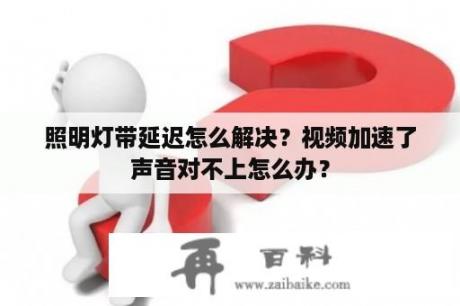 照明灯带延迟怎么解决？视频加速了声音对不上怎么办？