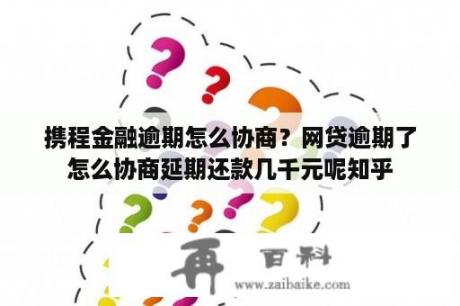 携程金融逾期怎么协商？网贷逾期了怎么协商延期还款几千元呢知乎