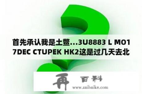 首先承认我是土鳖…3U8883 L MO17DEC CTUPEK HK2这是过几天去北京的航班，看不懂是什么意思…求解答？3u8883航班