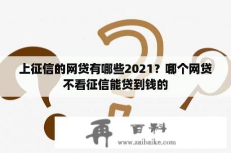 上征信的网贷有哪些2021？哪个网贷不看征信能贷到钱的