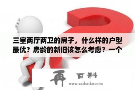 三室两厅两卫的房子，什么样的户型最优？房龄的新旧该怎么考虑？一个3室2厅一般多少平？