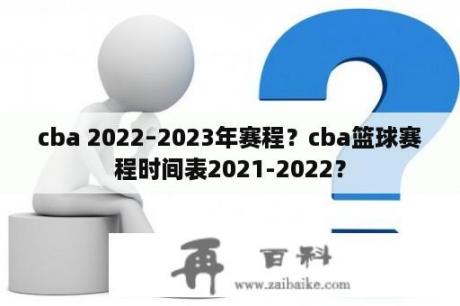 cba 2022–2023年赛程？cba篮球赛程时间表2021-2022？