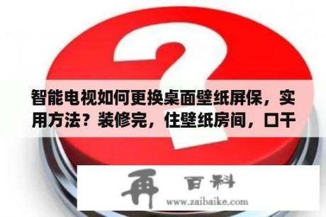 智能电视如何更换桌面壁纸屏保，实用方法？装修完，住壁纸房间，口干舌燥，还有头晕。怎么办？是哪里问题？