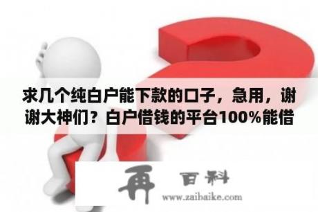 求几个纯白户能下款的口子，急用，谢谢大神们？白户借钱的平台100%能借到