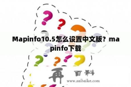 Mapinfo10.5怎么设置中文版？mapinfo下载