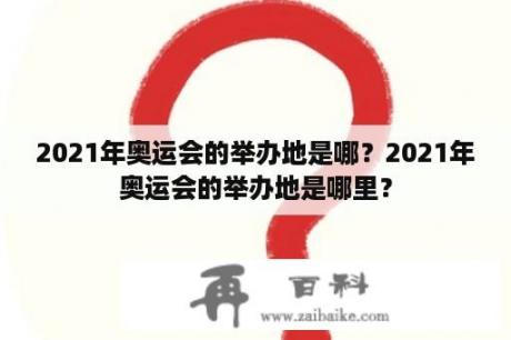 2021年奥运会的举办地是哪？2021年奥运会的举办地是哪里？