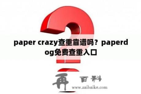 paper crazy查重靠谱吗？paperdog免费查重入口