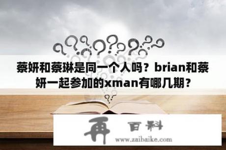 蔡妍和蔡琳是同一个人吗？brian和蔡妍一起参加的xman有哪几期？