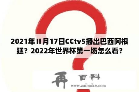 2021年Ⅱ月17日CCtv5播出巴西阿根廷？2022年世界杯第一场怎么看？