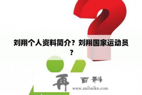 刘翔个人资料简介？刘翔国家运动员？