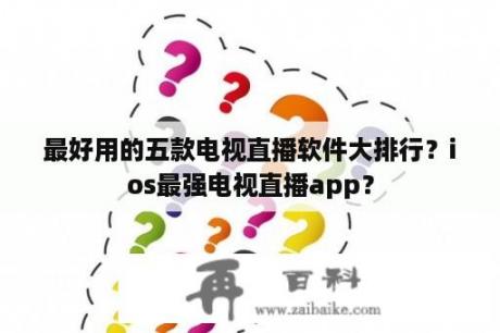 最好用的五款电视直播软件大排行？ios最强电视直播app？