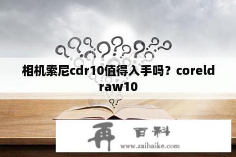 相机索尼cdr10值得入手吗？coreldraw10