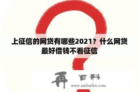 上征信的网贷有哪些2021？什么网贷最好借钱不看征信