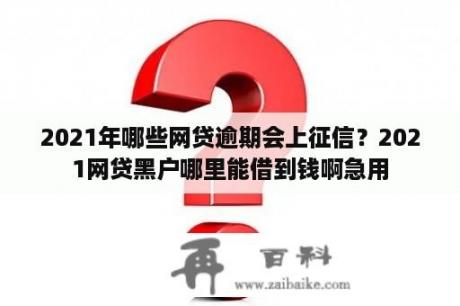 2021年哪些网贷逾期会上征信？2021网贷黑户哪里能借到钱啊急用