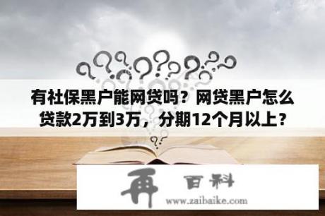 有社保黑户能网贷吗？网贷黑户怎么贷款2万到3万，分期12个月以上？