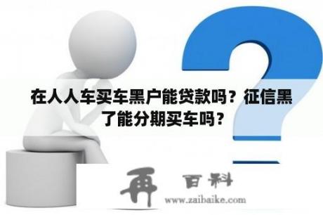 在人人车买车黑户能贷款吗？征信黑了能分期买车吗？