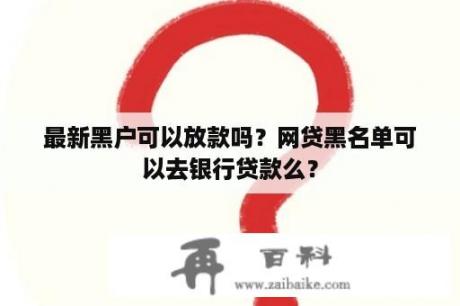 最新黑户可以放款吗？网贷黑名单可以去银行贷款么？