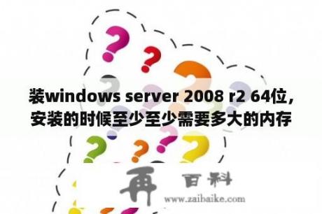 装windows server 2008 r2 64位，安装的时候至少至少需要多大的内存？sql server 2008 r2那些版本有什么区别？