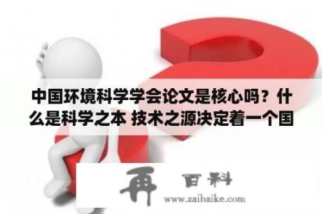 中国环境科学学会论文是核心吗？什么是科学之本 技术之源决定着一个国家？