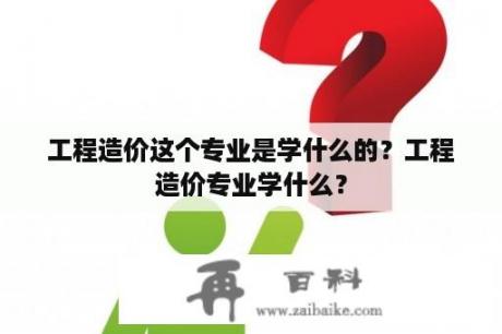 工程造价这个专业是学什么的？工程造价专业学什么？