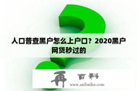 人口普查黑户怎么上户口？2020黑户网贷秒过的