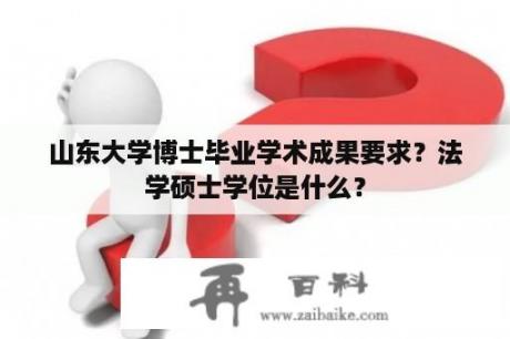 山东大学博士毕业学术成果要求？法学硕士学位是什么？