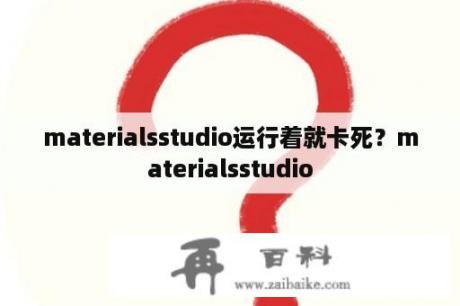 materialsstudio运行着就卡死？materialsstudio