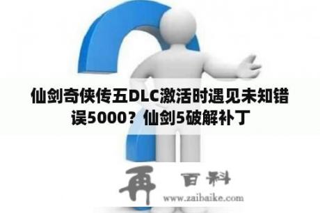 仙剑奇侠传五DLC激活时遇见未知错误5000？仙剑5破解补丁