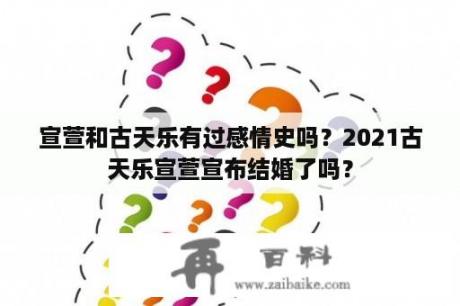 宣萱和古天乐有过感情史吗？2021古天乐宣萱宣布结婚了吗？