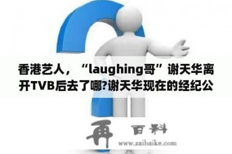 香港艺人，“laughing哥”谢天华离开TVB后去了哪?谢天华现在的经纪公司是什么公司？谢天华演过那些电视？