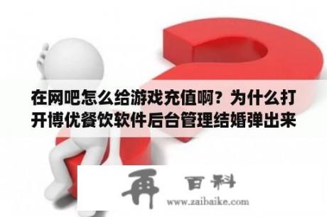 在网吧怎么给游戏充值啊？为什么打开博优餐饮软件后台管理结婚弹出来的是请插入软件狗？