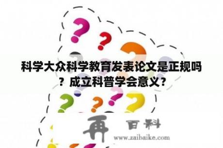 科学大众科学教育发表论文是正规吗？成立科普学会意义？