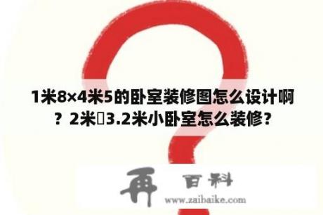 1米8×4米5的卧室装修图怎么设计啊？2米✘3.2米小卧室怎么装修？