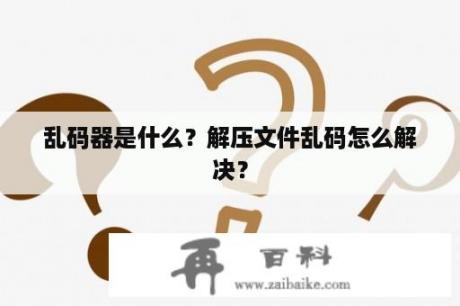 乱码器是什么？解压文件乱码怎么解决？