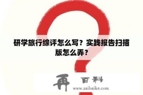 研学旅行综评怎么写？实践报告扫描版怎么弄？