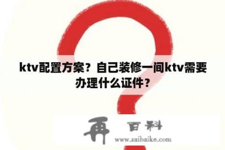 ktv配置方案？自己装修一间ktv需要办理什么证件？