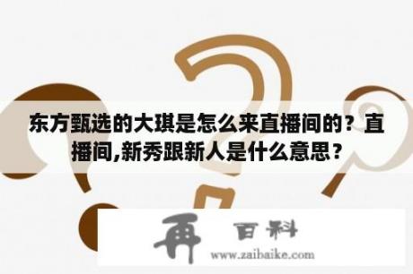 东方甄选的大琪是怎么来直播间的？直播间,新秀跟新人是什么意思？