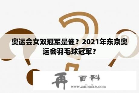 奥运会女双冠军是谁？2021年东京奥运会羽毛球冠军？