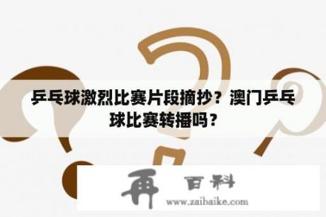 乒乓球激烈比赛片段摘抄？澳门乒乓球比赛转播吗？