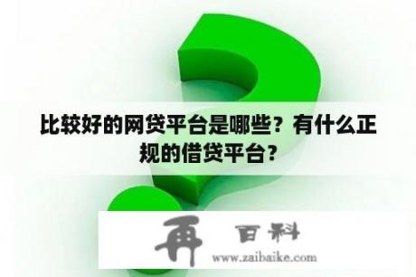 比较好的网贷平台是哪些？有什么正规的借贷平台？