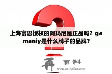上海富思授权的阿玛尼是正品吗？gamaniy是什么牌子的品牌？