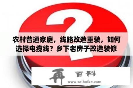 农村普通家庭，线路改造重装，如何选择电缆线？乡下老房子改造装修