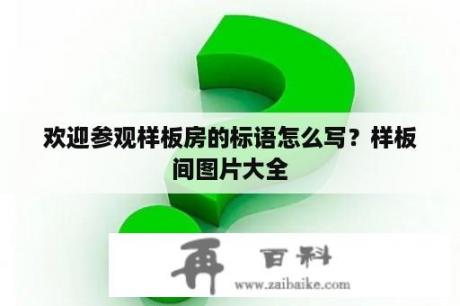 欢迎参观样板房的标语怎么写？样板间图片大全