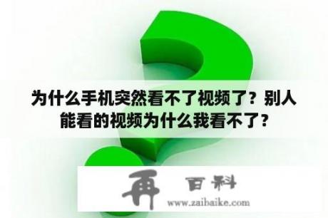 为什么手机突然看不了视频了？别人能看的视频为什么我看不了？