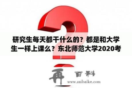 研究生每天都干什么的？都是和大学生一样上课么？东北师范大学2020考博简章？