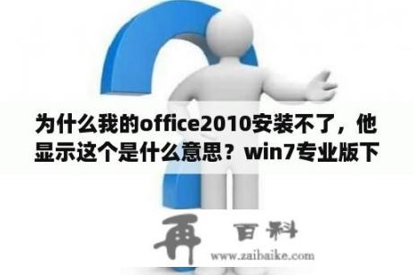 为什么我的office2010安装不了，他显示这个是什么意思？win7专业版下载？