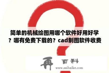 简单的机械绘图用哪个软件好用好学？哪有免费下载的？cad制图软件收费吗？