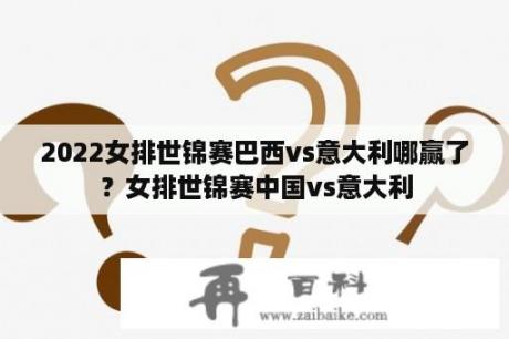 2022女排世锦赛巴西vs意大利哪赢了？女排世锦赛中国vs意大利