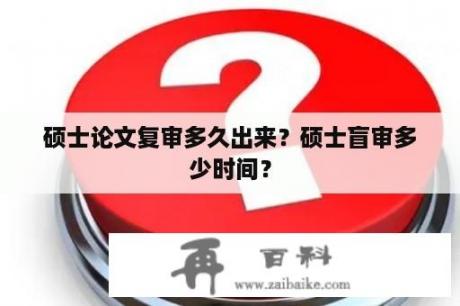 硕士论文复审多久出来？硕士盲审多少时间？