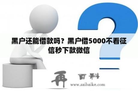 黑户还能借款吗？黑户借5000不看征信秒下款微信